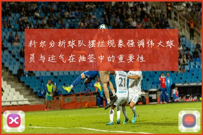 科尔分析球队摆烂现象强调伟大球员与运气在抽签中的重要性